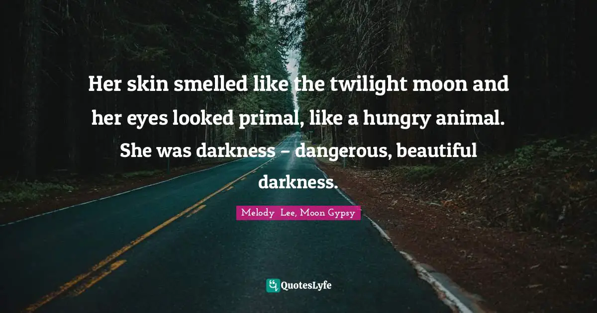 Her skin smelled like the twilight moon and her eyes looked primal, like a hungry animal. She was darkness – dangerous, beautiful darkness.