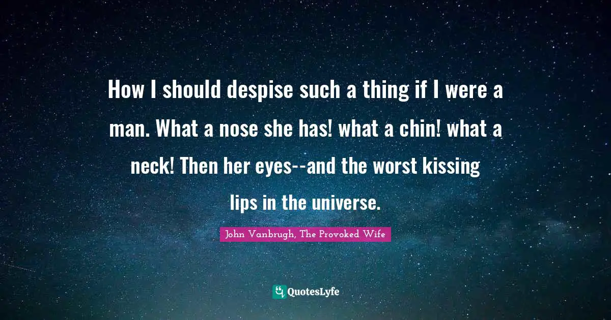 How I should despise such a thing if I were a man. What a nose she has! what a chin! what a neck! Then her eyes--and the worst kissing lips in the universe.