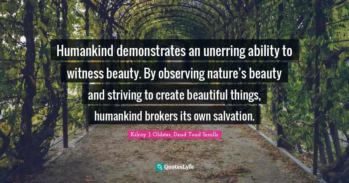 Humankind demonstrates an unerring ability to witness beauty. By observing nature’s beauty and striving to create beautiful things, humankind brokers its own salvation.