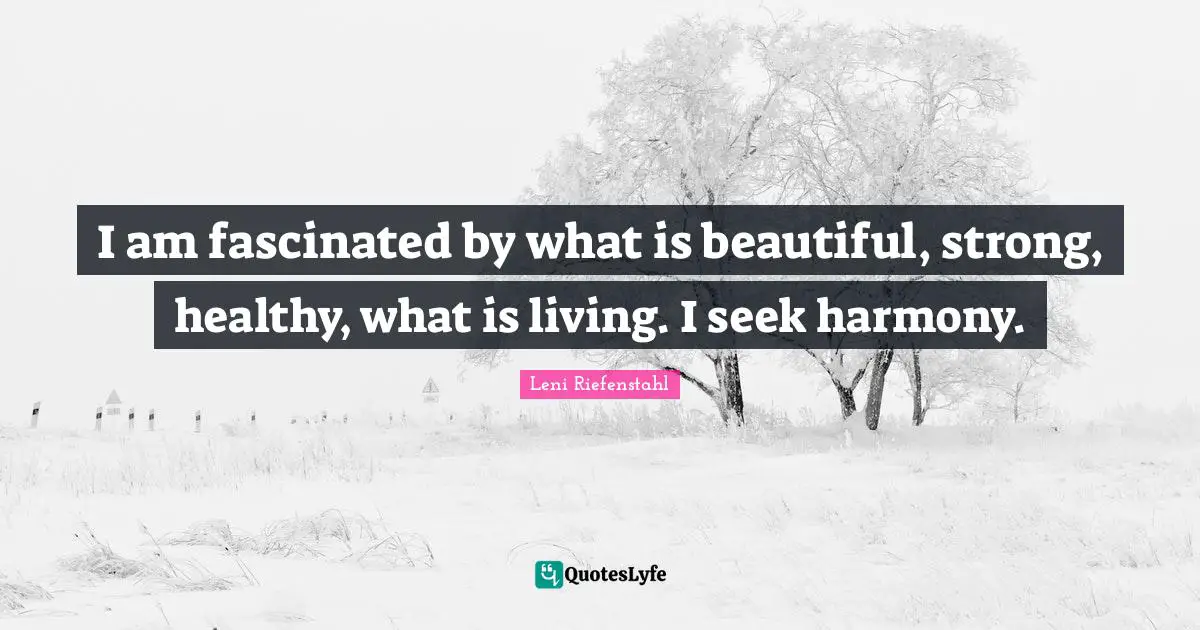 I am fascinated by what is beautiful, strong, healthy, what is living. I seek harmony.