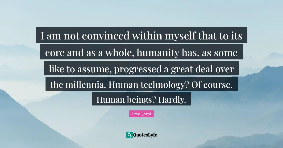 Chronology Quotes: "I am not convinced within myself that to its core and as a whole, humanity has, as some like to assume, progressed a great deal over the millennia. Human technology? Of course. Human beings? Hardly."