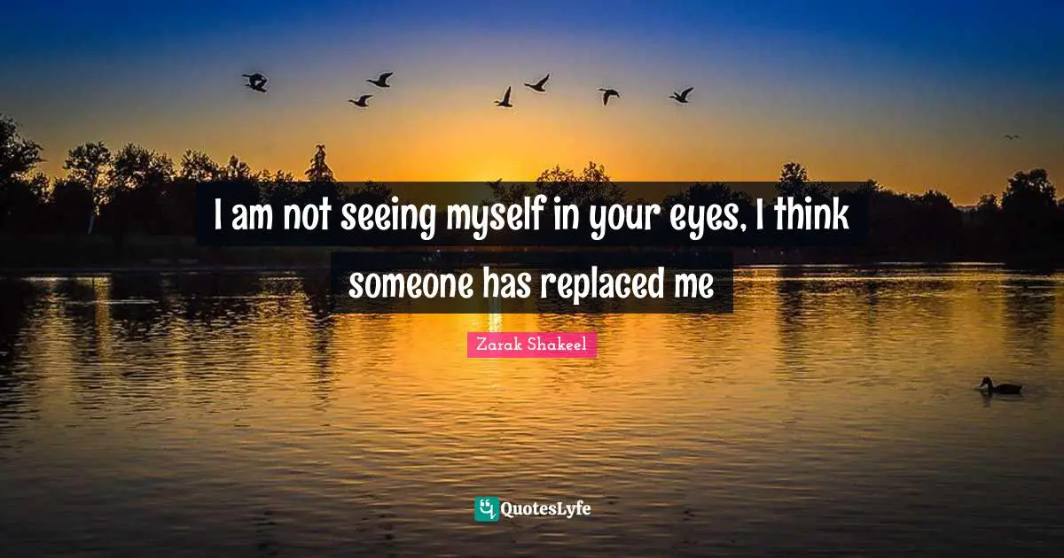 I am not seeing myself in your eyes, I think someone has replaced me