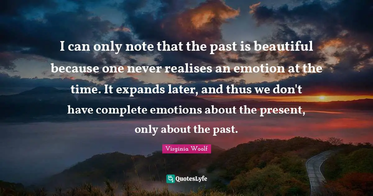 Recollection Quotes: "I can only note that the past is beautiful because one never realises an emotion at the time. It expands later, and thus we don't have complete emotions about the present, only about the past."