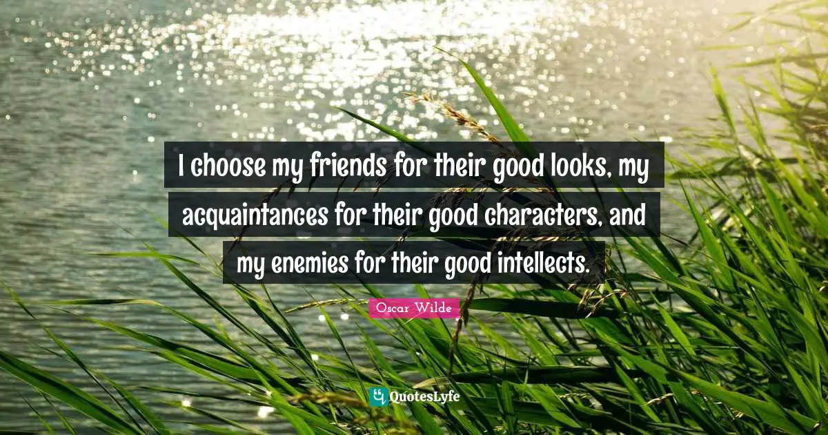 I choose my friends for their good looks, my acquaintances for their good characters, and my enemies for their good intellects.