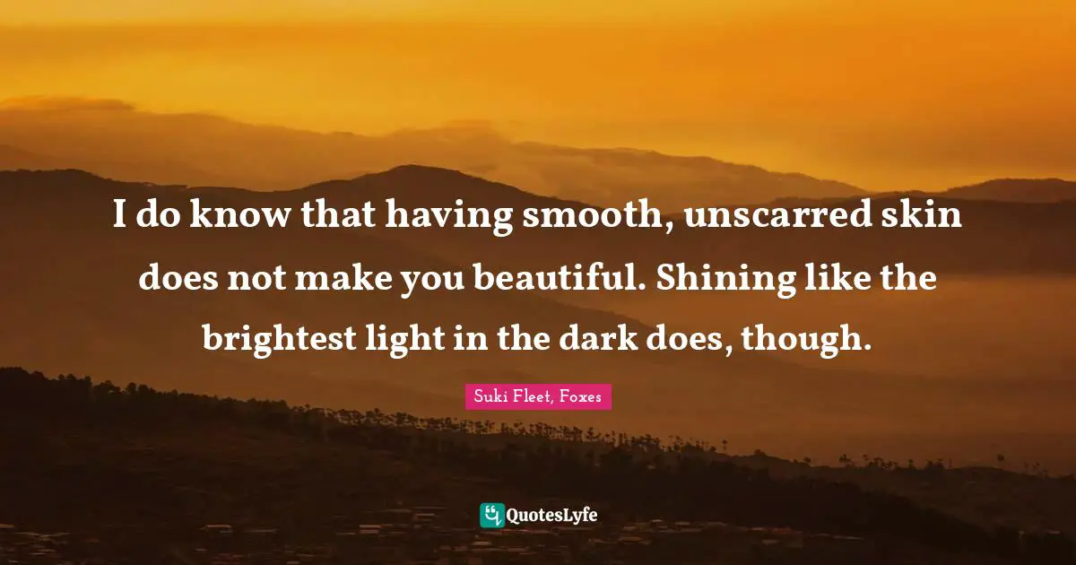 I do know that having smooth, unscarred skin does not make you beautiful. Shining like the brightest light in the dark does, though.