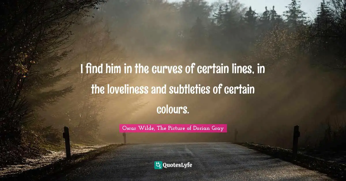 Oscar Wilde Quotes: "I find him in the curves of certain lines, in the loveliness and subtleties of certain colours."