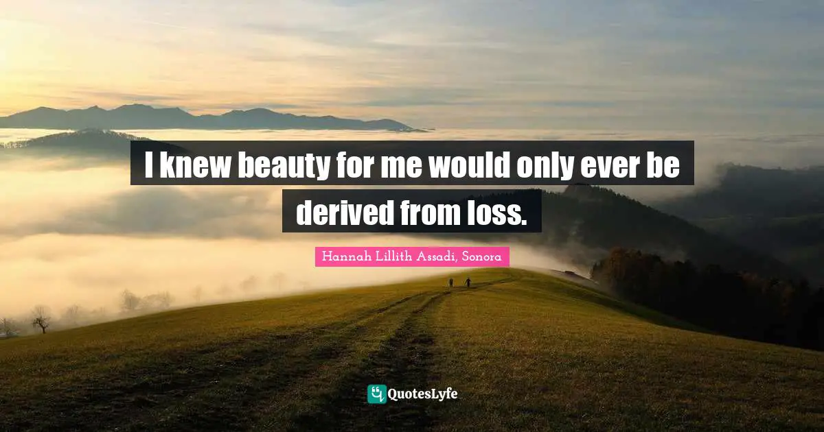 Bittersweet Quotes: "I knew beauty for me would only ever be derived from loss."