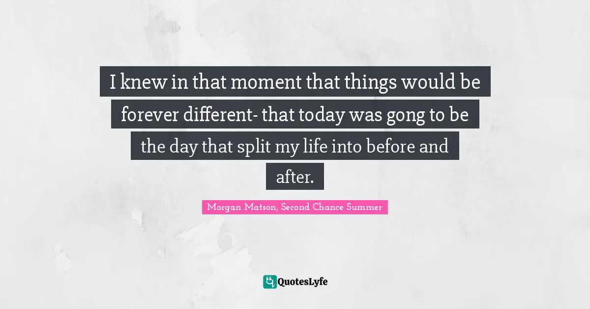 I knew in that moment that things would be forever different- that today was gong to be the day that split my life into before and after.