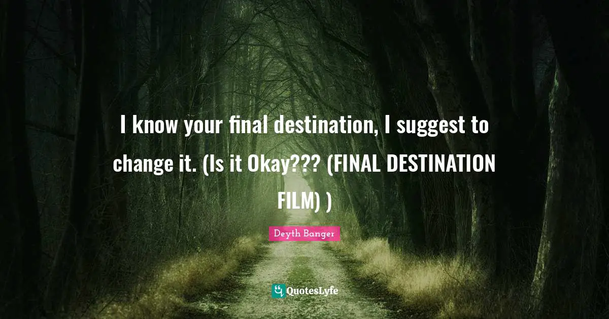 I know your final destination, I suggest to change it. (Is it Okay??? (FINAL DESTINATION FILM) )