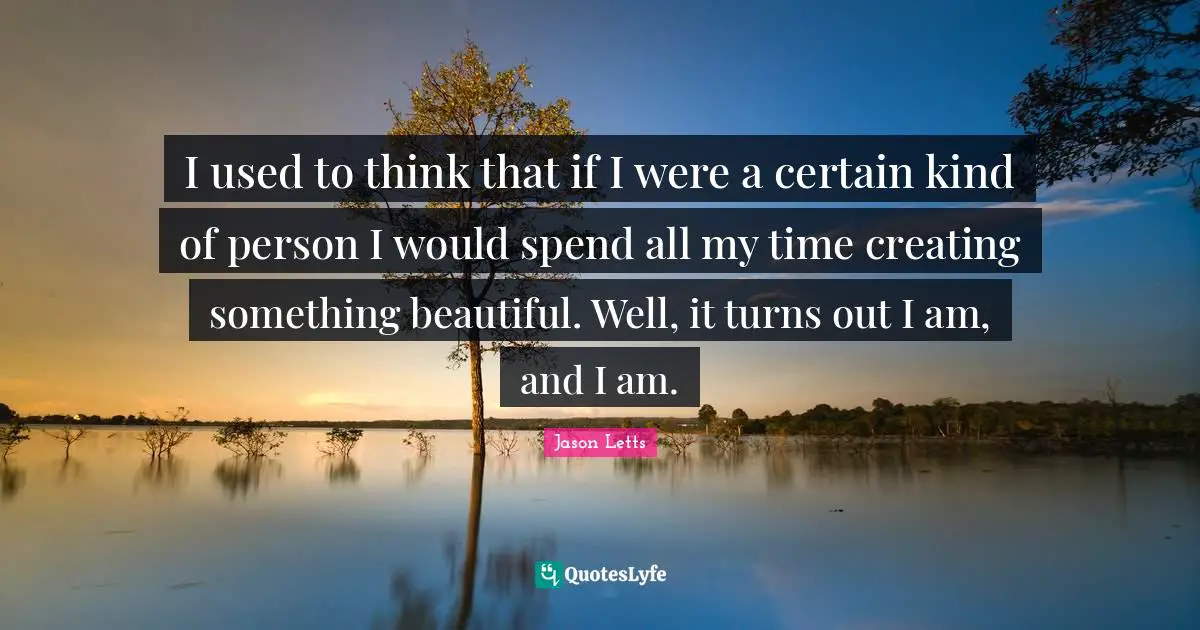 I used to think that if I were a certain kind of person I would spend all my time creating something beautiful. Well, it turns out I am, and I am.