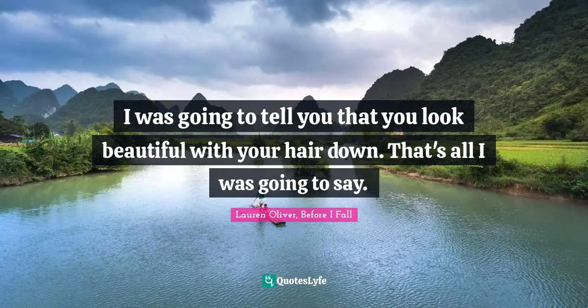 I was going to tell you that you look beautiful with your hair down. That's all I was going to say.