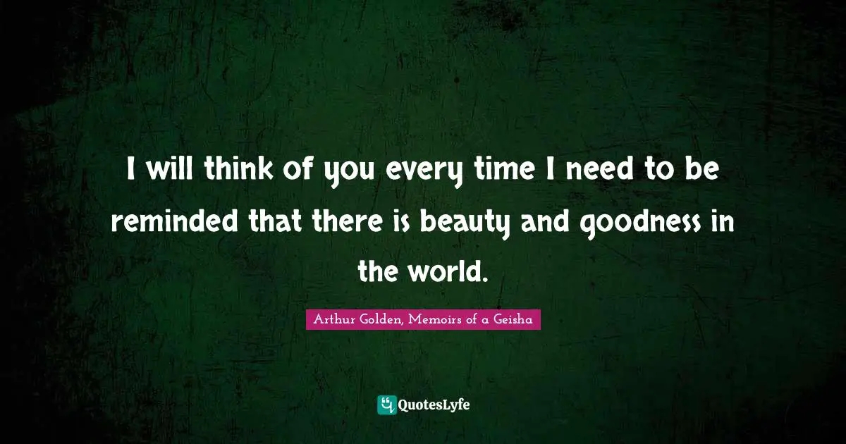 I will think of you every time I need to be reminded that there is beauty and goodness in the world.