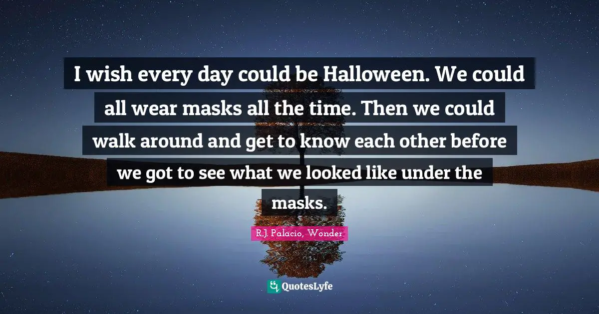 R.J. Palacio Quotes: "I wish every day could be Halloween. We could all wear masks all the time. Then we could walk around and get to know each other before we got to see what we looked like under the masks."