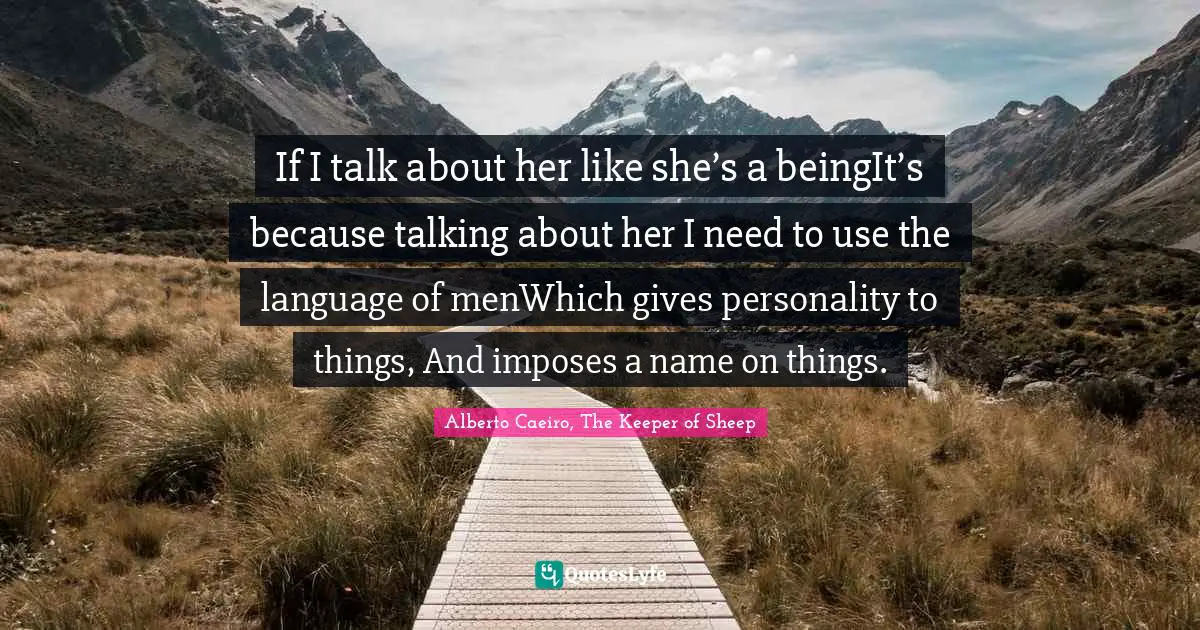If I talk about her like she’s a beingIt’s because talking about her I need to use the language of menWhich gives personality to things, And imposes a name on things.