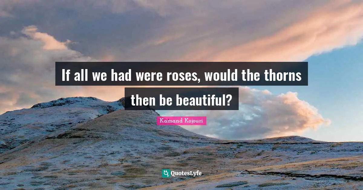 Kamand Kojouri Quotes: If all we had were roses, would the thorns then be beautiful?