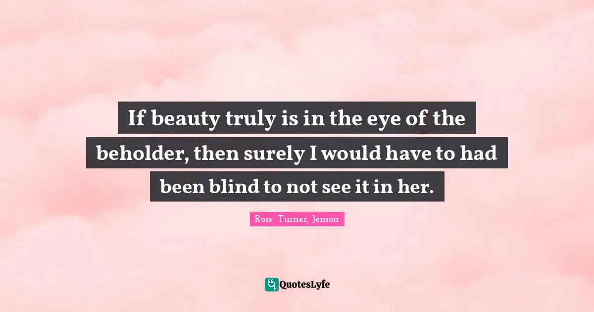 Ross  Turner, Jenson Quotes: "If beauty truly is in the eye of the beholder, then surely I would have to had been blind to not see it in her."