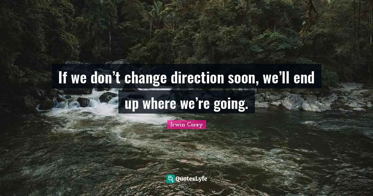 If we don’t change direction soon, we’ll end up where we’re going.