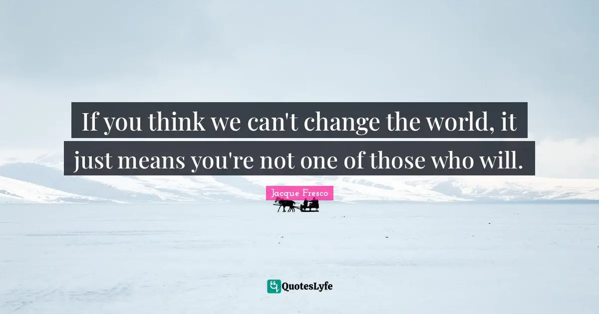 If you think we can't change the world, it just means you're not one of those who will.