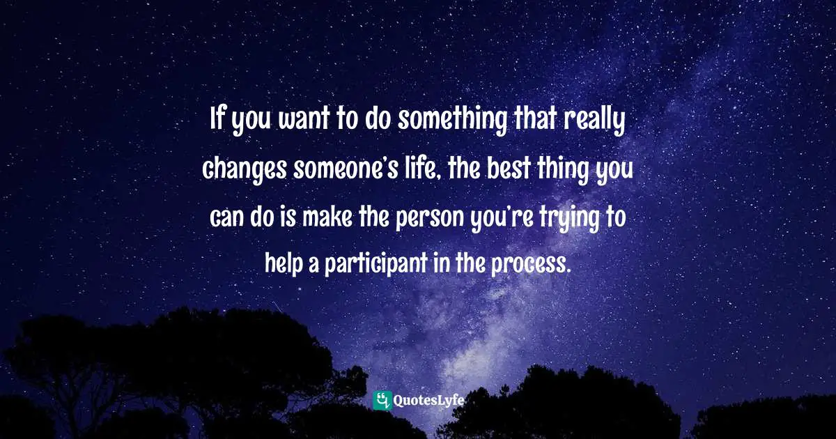 John Stahl-Wert, The Serving Leader: Five Powerful Actions to Transform Your Team, Business, and Community Quotes: If you want to do something that really changes someone’s life, the best thing you can do is make the person you’re trying to help a participant in the process.