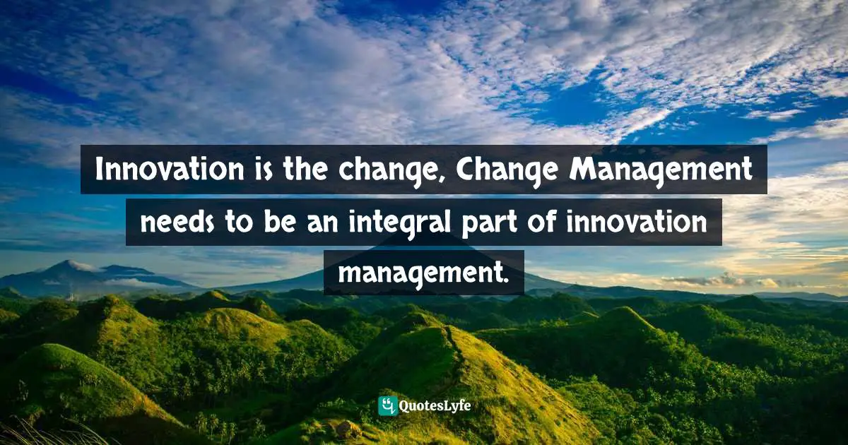 Innovation is the change, Change Management needs to be an integral part of innovation management.