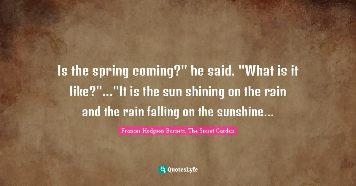 Is the spring coming?" he said. "What is it like?"..."It is the sun shining on the rain and the rain falling on the sunshine...