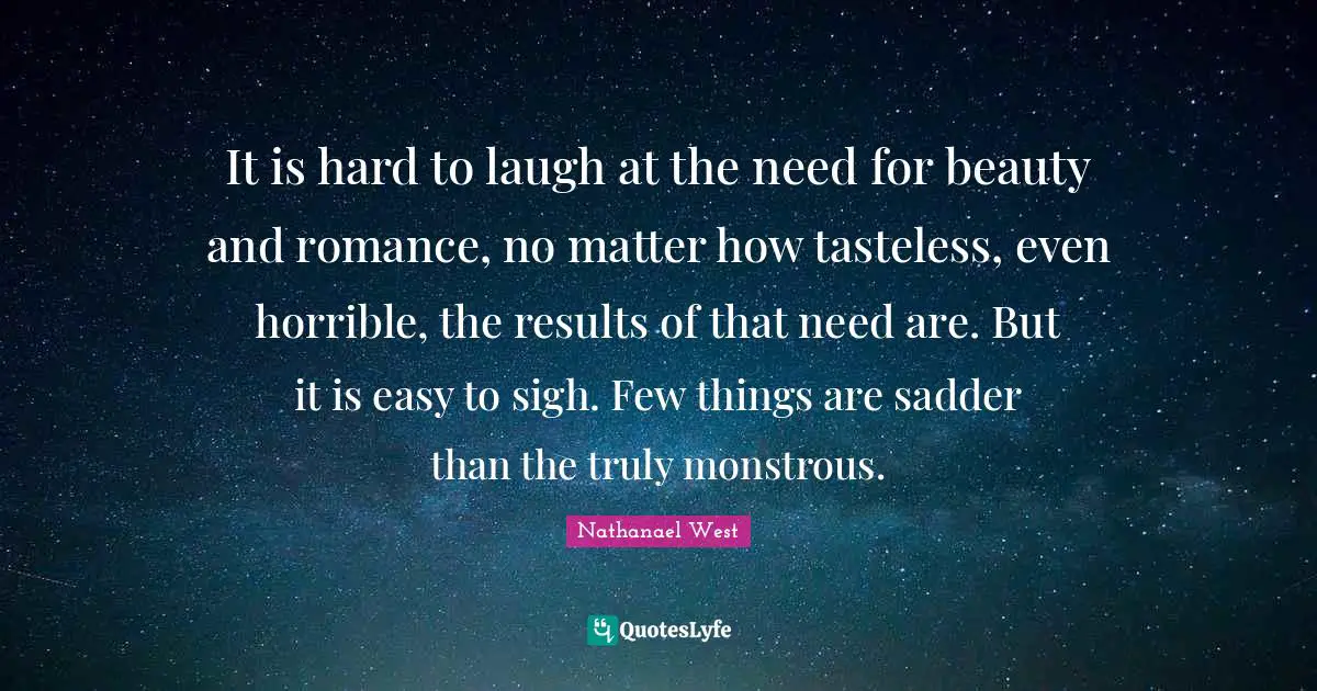 It is hard to laugh at the need for beauty and romance, no matter how tasteless, even horrible, the results of that need are. But it is easy to sigh. Few things are sadder than the truly monstrous.