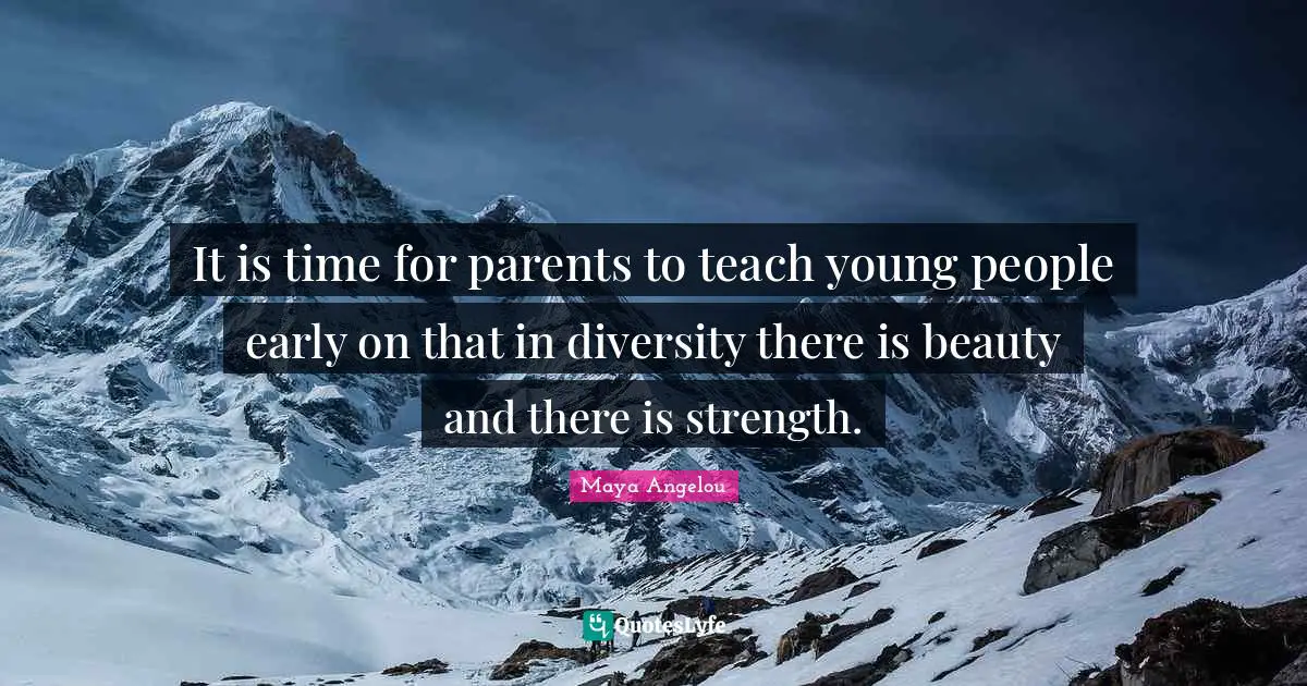 Maya Angelou Quotes: It is time for parents to teach young people early on that in diversity there is beauty and there is strength.