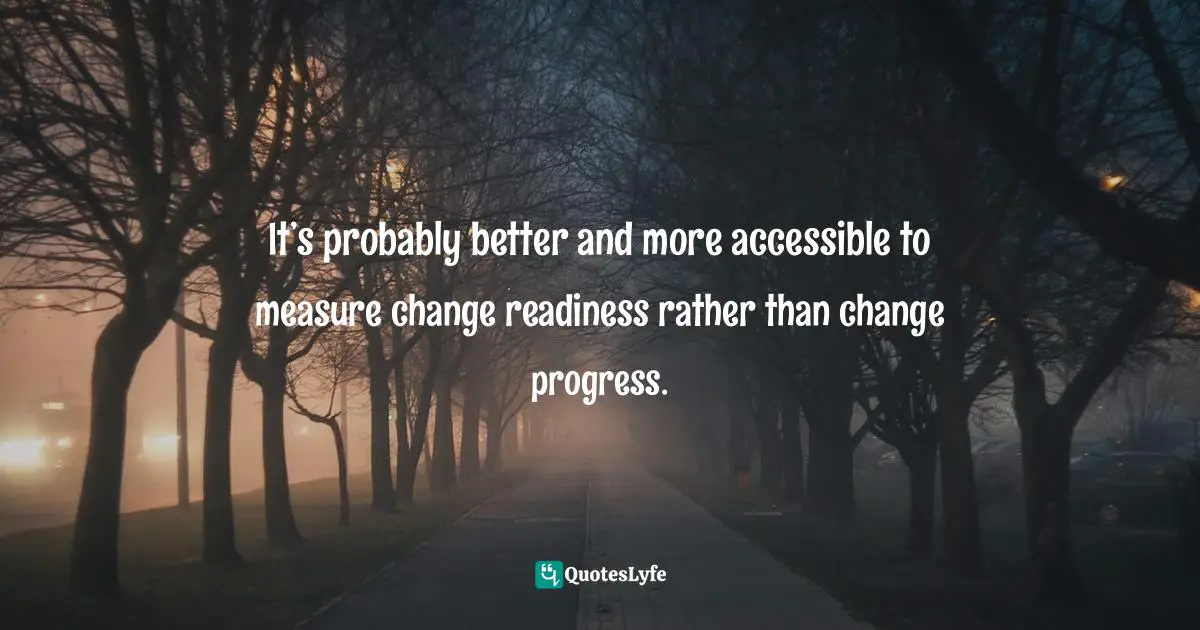 It’s probably better and more accessible to measure change readiness rather than change progress.