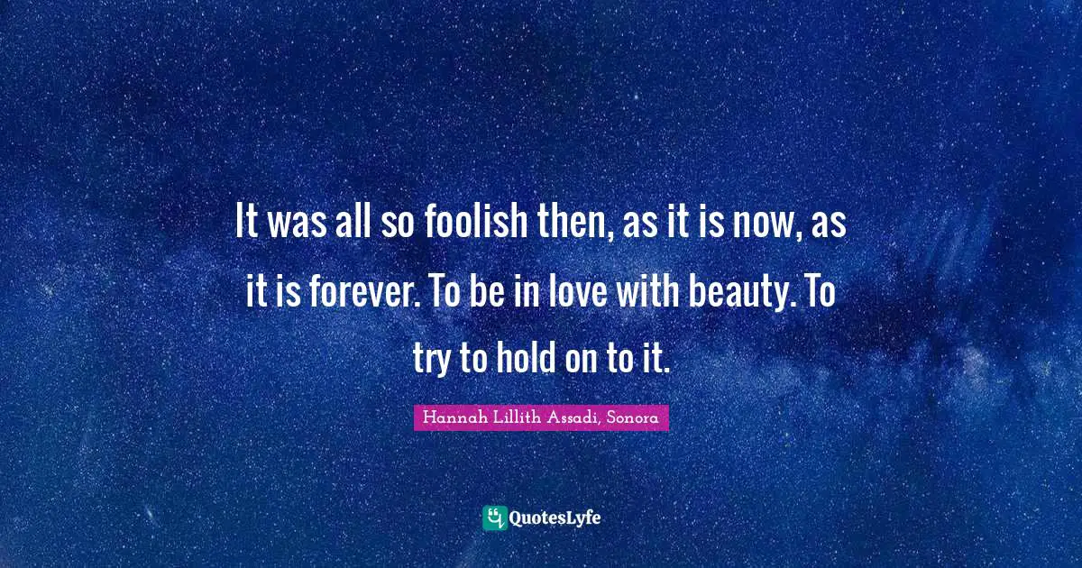 It was all so foolish then, as it is now, as it is forever. To be in love with beauty. To try to hold on to it.