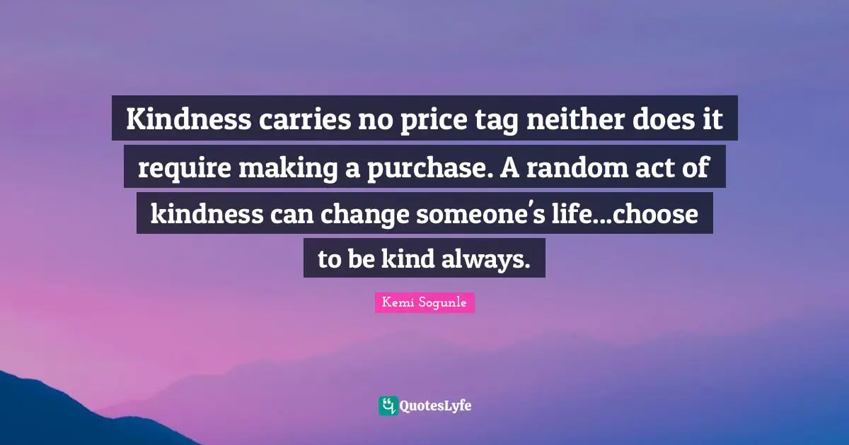 Kemi Sogunle Quotes: "Kindness carries no price tag neither does it require making a purchase. A random act of kindness can change someone's life...choose to be kind always."