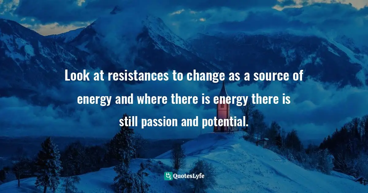 Pearl Zhu, Change Insight: Change As An Ongoing Capability To Fuel Digital Transformation Quotes: "Look at resistances to change as a source of energy and where there is energy there is still passion and potential."