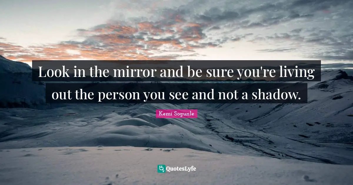 Kemi Sogunle Quotes: "Look in the mirror and be sure you're living out the person you see and not a shadow."
