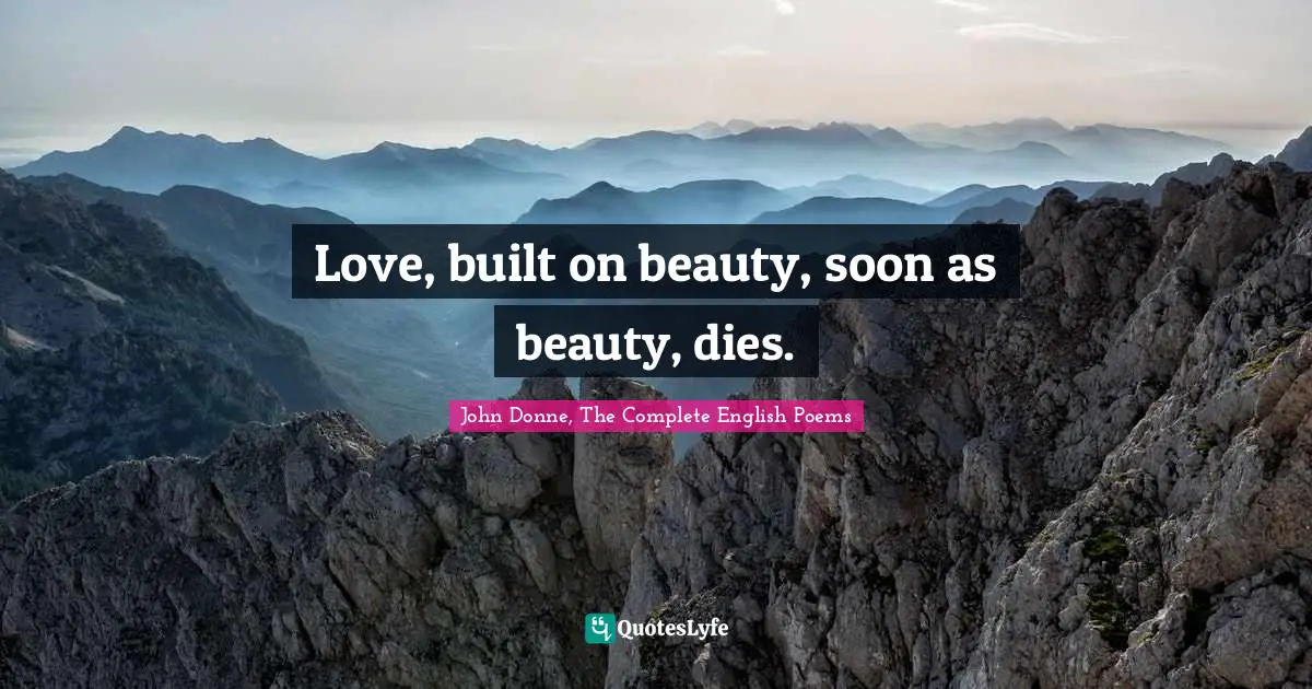 Love, built on beauty, soon as beauty, dies.