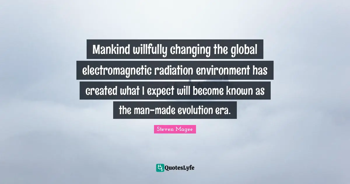 Created Quotes: "Mankind willfully changing the global electromagnetic radiation environment has created what I expect will become known as the man-made evolution era."