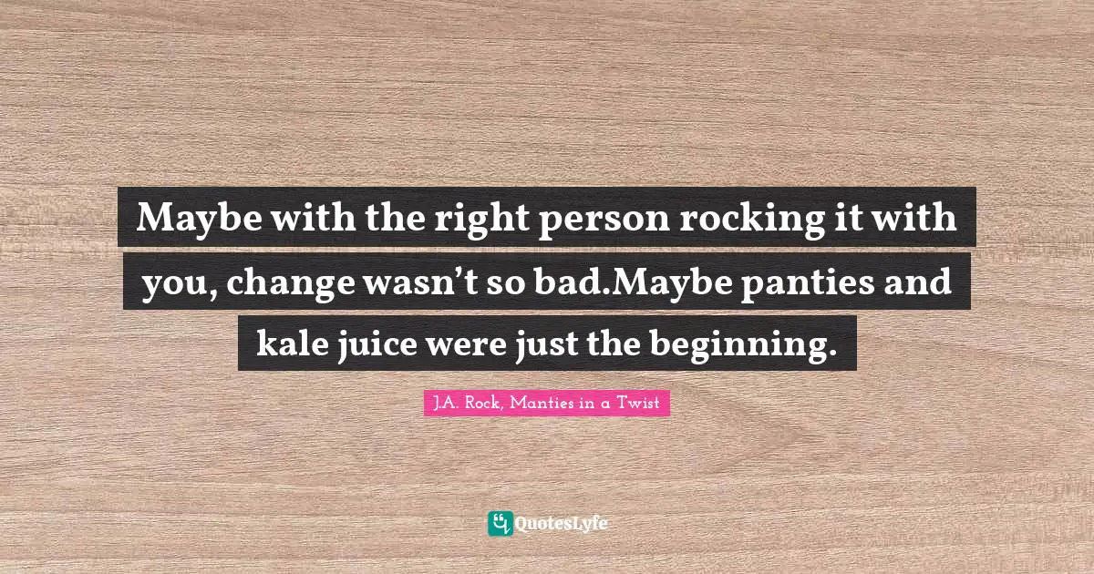 Maybe with the right person rocking it with you, change wasn’t so bad.Maybe panties and kale juice were just the beginning.