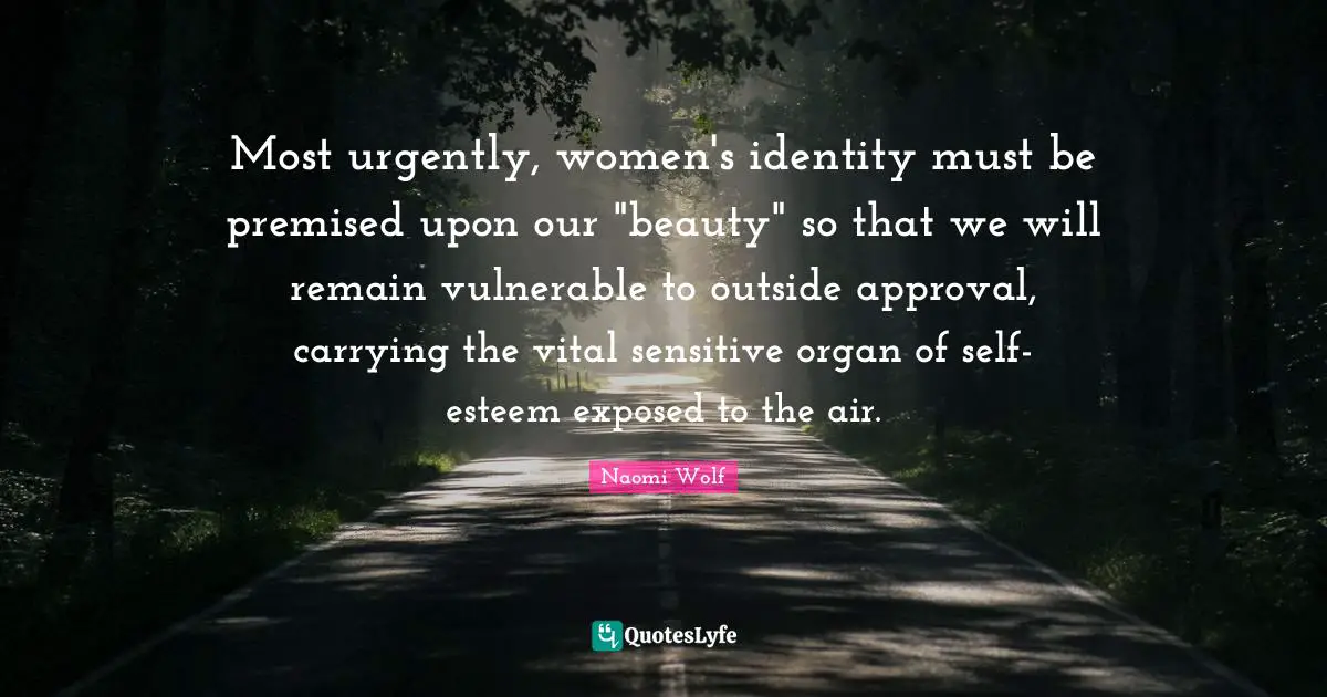 Most urgently, women's identity must be premised upon our "beauty" so that we will remain vulnerable to outside approval, carrying the vital sensitive organ of self-esteem exposed to the air.