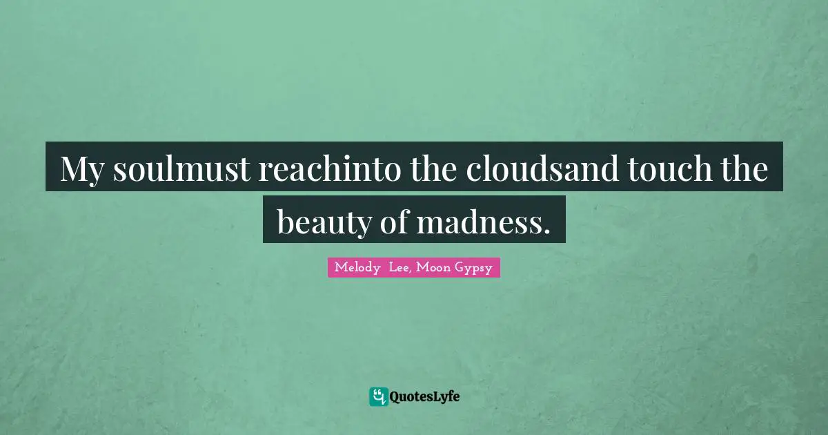 My soulmust reachinto the cloudsand touch the beauty of madness.
