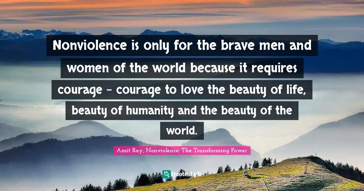 Amit Ray, Nonviolence: The Transforming Power Quotes: "Nonviolence is only for the brave men and women of the world because it requires courage – courage to love the beauty of life, beauty of humanity and the beauty of the world."