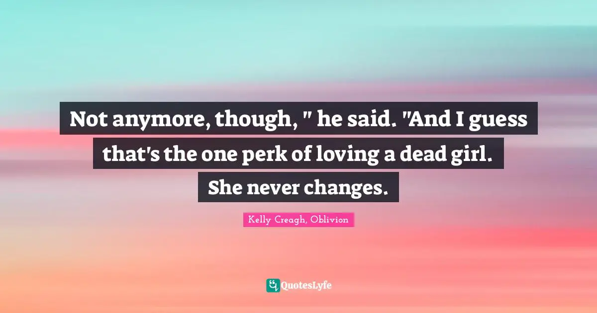 Not anymore, though, " he said. "And I guess that's the one perk of loving a dead girl. She never changes.