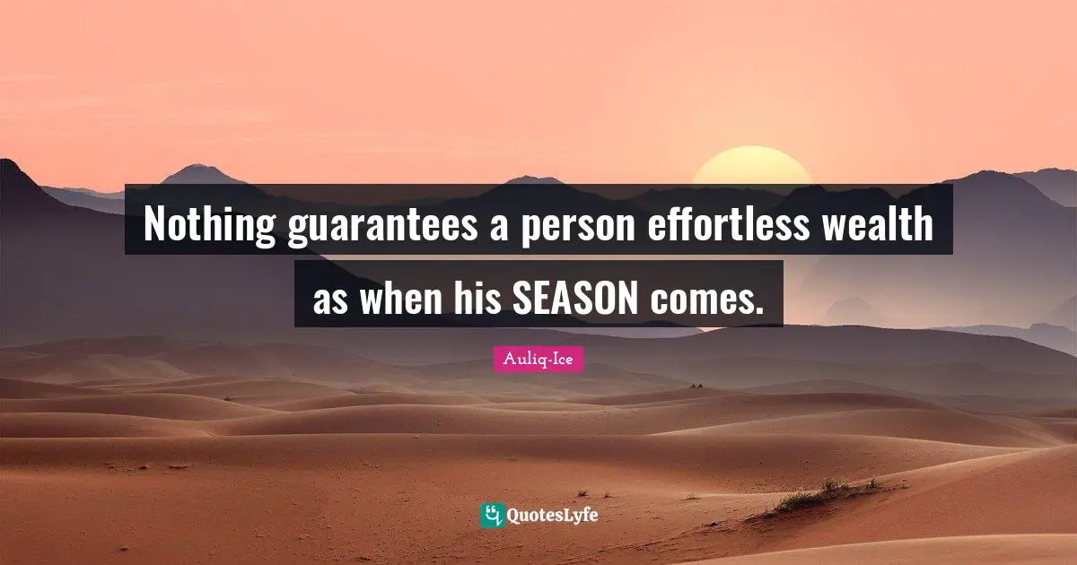 Nothing guarantees a person effortless wealth as when his SEASON comes.