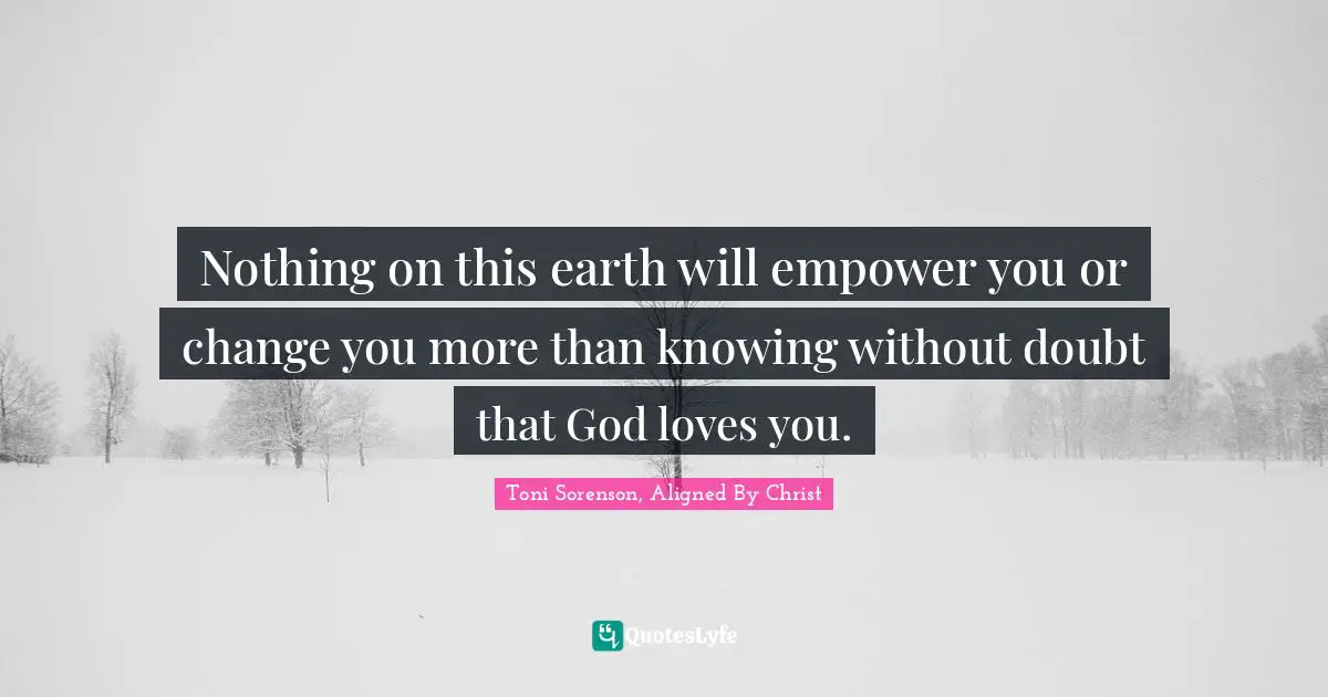 Nothing on this earth will empower you or change you more than knowing without doubt that God loves you.