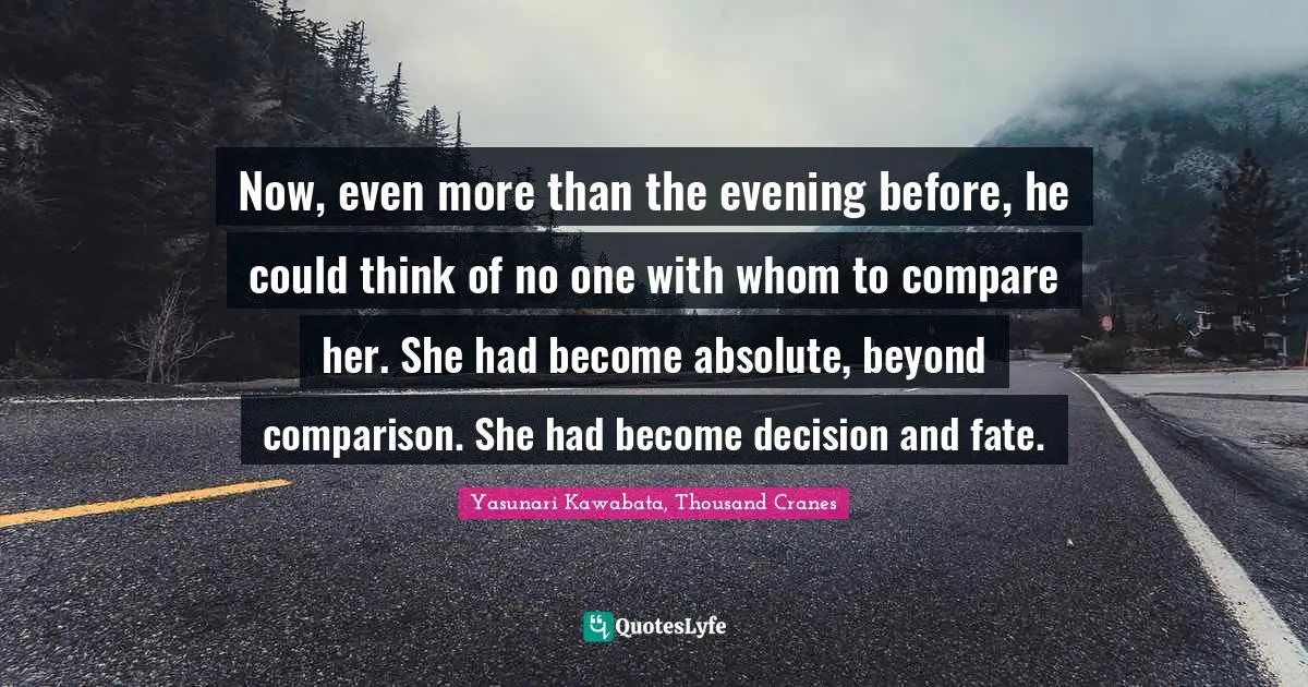 Yasunari Kawabata Quotes: "Now, even more than the evening before, he could think of no one with whom to compare her. She had become absolute, beyond comparison. She had become decision and fate."