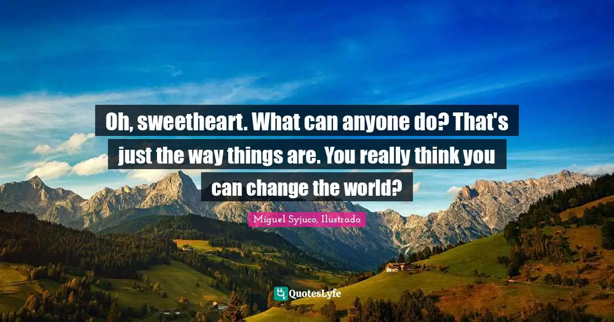 Miguel Syjuco Quotes: "Oh, sweetheart. What can anyone do? That's just the way things are. You really think you can change the world?"