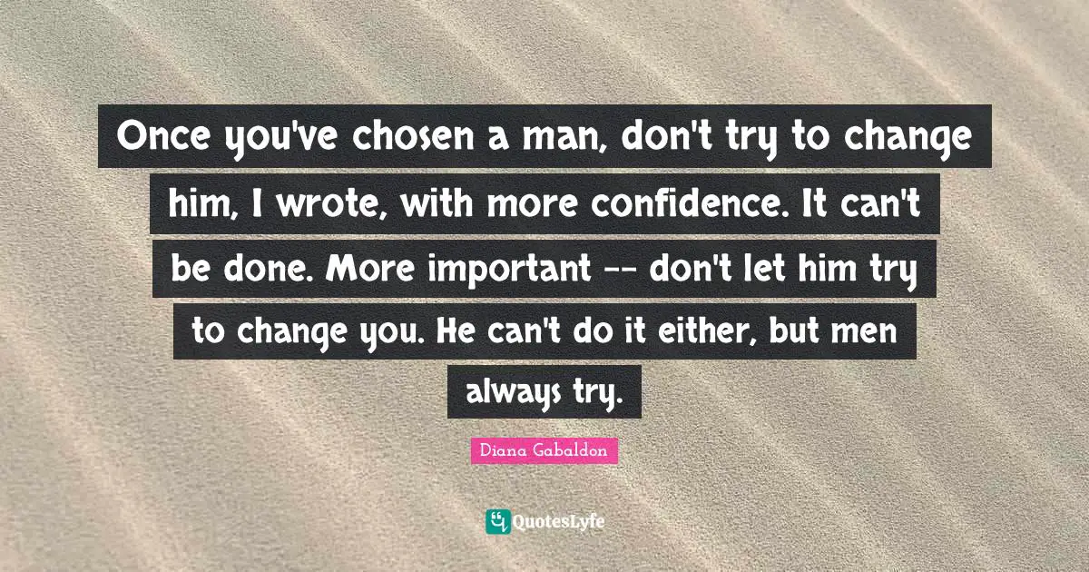 Once you've chosen a man, don't try to change him, I wrote, with more confidence. It can't be done. More important -- don't let him try to change you. He can't do it either, but men always try.