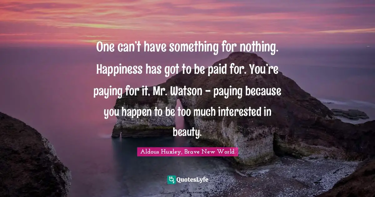 One can’t have something for nothing. Happiness has got to be paid for. You’re paying for it, Mr. Watson - paying because you happen to be too much interested in beauty.