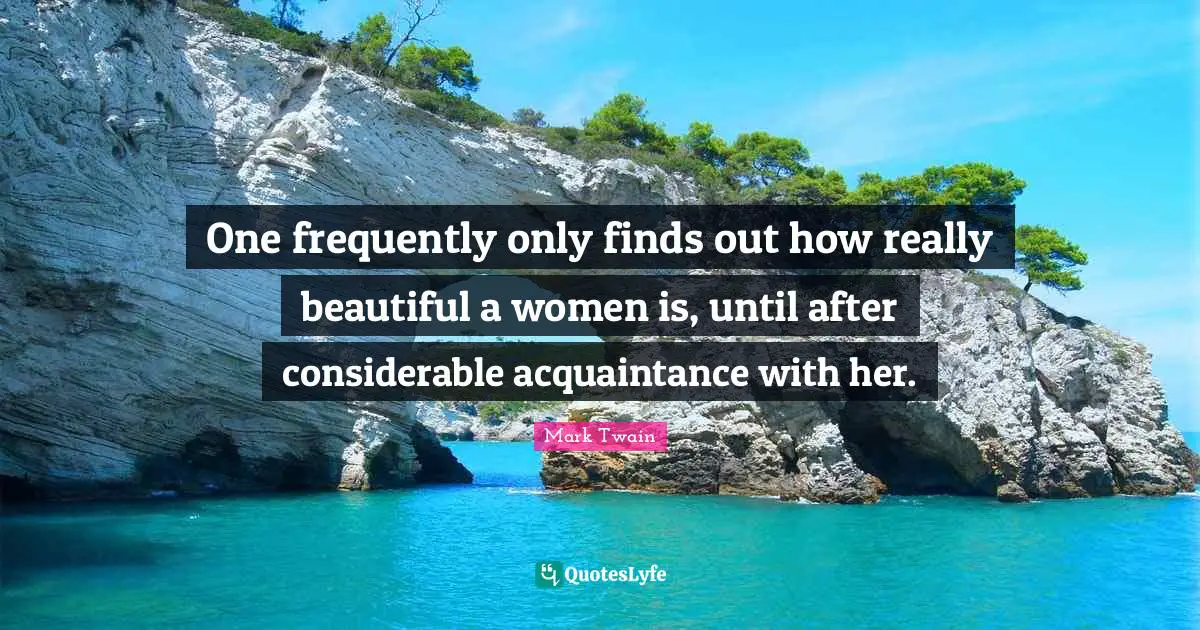 Women Beauty Quotes: "One frequently only finds out how really beautiful a women is, until after considerable acquaintance with her."