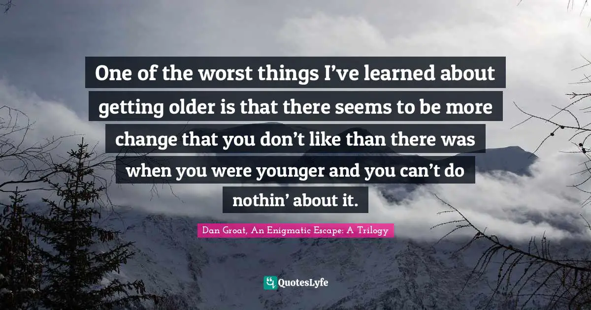 One of the worst things I’ve learned about getting older is that there seems to be more change that you don’t like than there was when you were younger and you can’t do nothin’ about it.