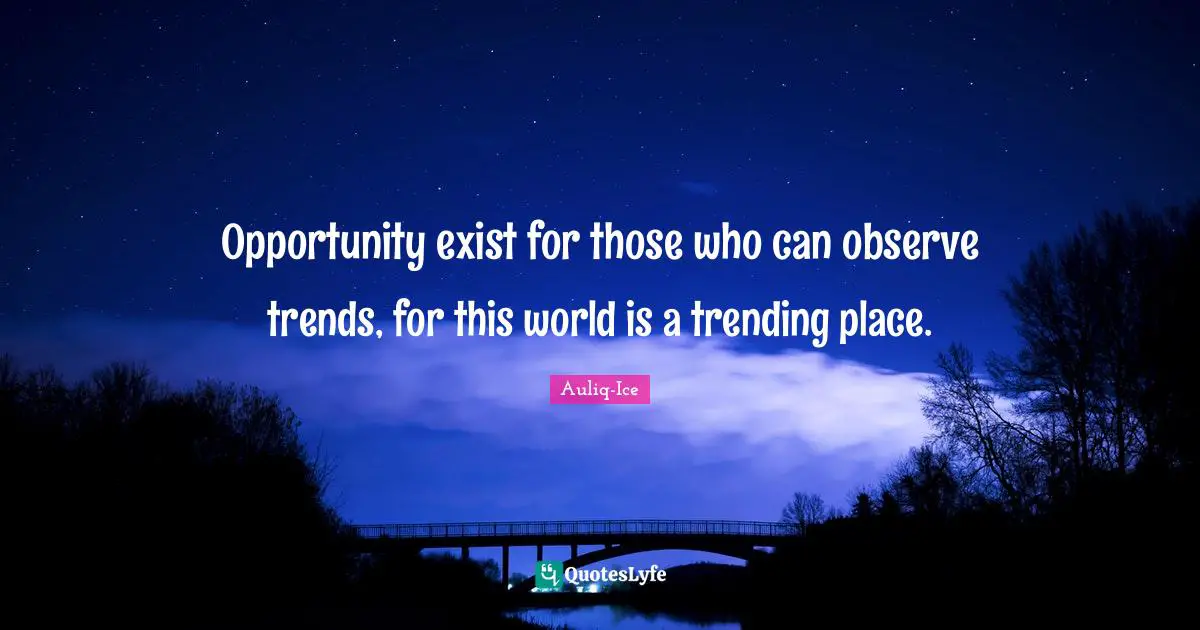 Opportunity exist for those who can observe trends, for this world is a trending place.