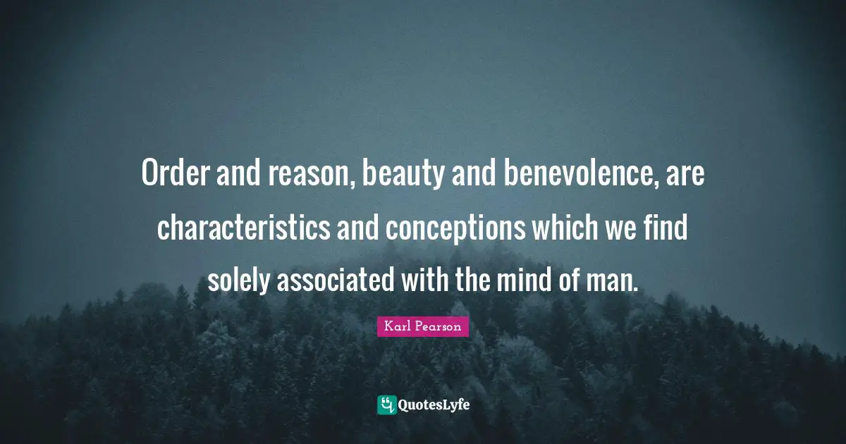Order and reason, beauty and benevolence, are characteristics and conceptions which we find solely associated with the mind of man.