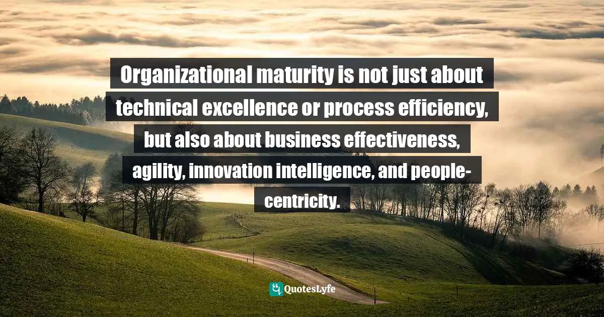 Pearl Zhu, Change Insight: Change As An Ongoing Capability To Fuel Digital Transformation Quotes: "Organizational maturity is not just about technical excellence or process efficiency, but also about business effectiveness, agility, innovation intelligence, and people-centricity."